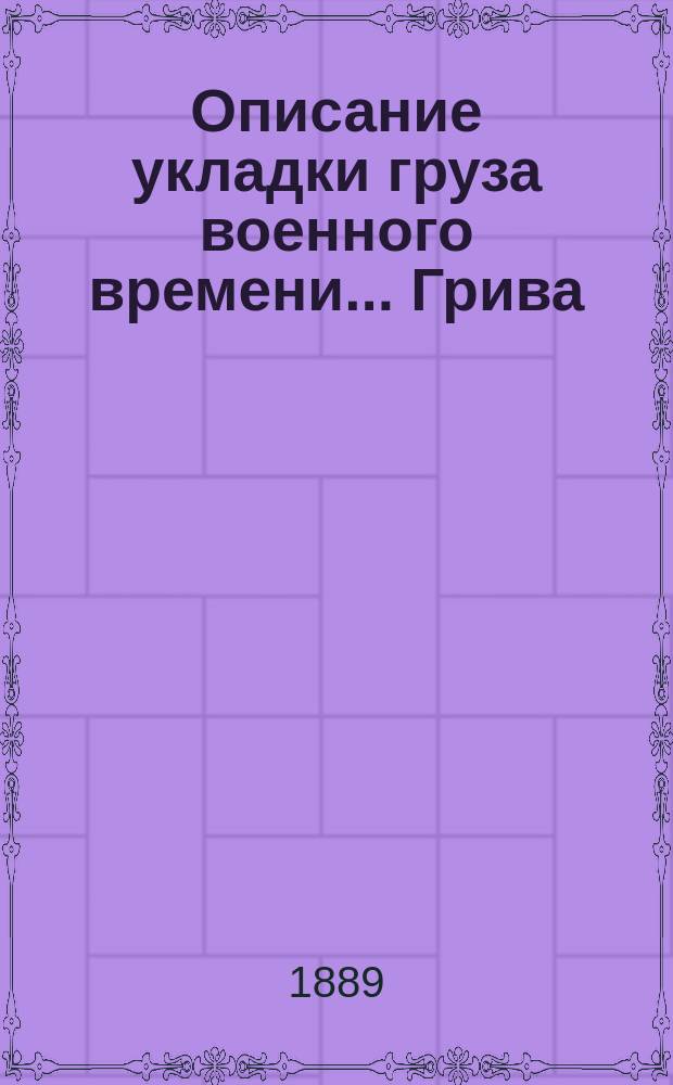 Описание укладки груза военного времени... Грива : Сост. по Положению о полковом обозе... и изд. заведывающим хозяйством 89-го резерв. пех. кадр. баталиона кап. Спасским. [30] : ... в ротную повозку № 1-й 6-й роты пехотного полка (повозка образца 1884 года)