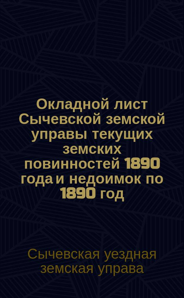 Окладной лист Сычевской земской управы текущих земских повинностей 1890 года и недоимок по 1890 год, следующих с... : Бланк