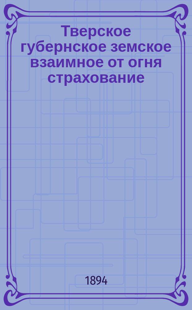 Тверское губернское земское взаимное от огня страхование : Сравнительная ведомость о движении добровольного страхования... ... за январь-апрель месяцы 1893-1894 гг.
