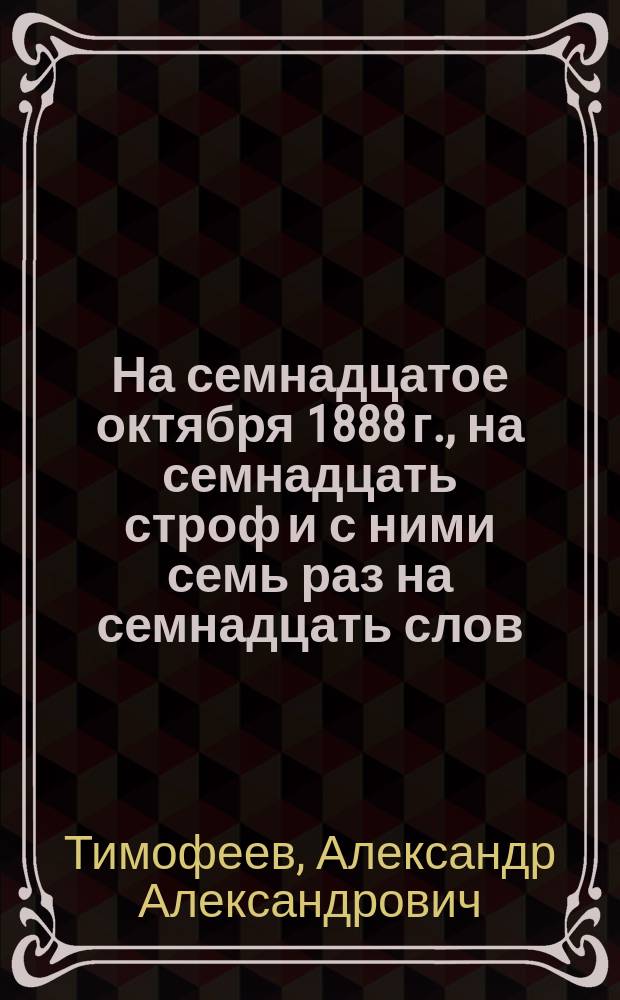 На семнадцатое октября 1888 г., на семнадцать строф и с ними семь раз на семнадцать слов : Патриотическая шарада