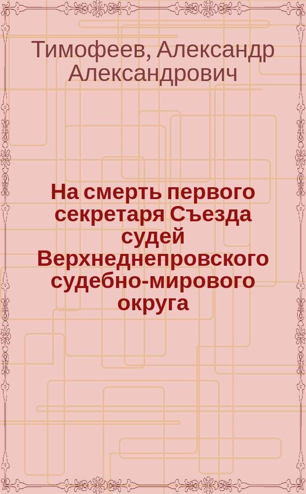 На смерть первого секретаря Съезда судей Верхнеднепровского судебно-мирового округа, Александра Павловича Кудлянского. (&dagger; 24 марта 1889 г.) : Стихотворение