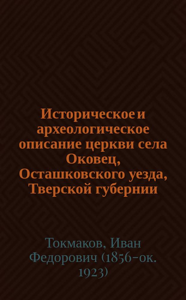 Историческое и археологическое описание церкви села Оковец, Осташковского уезда, Тверской губернии, в связи с историческим обзором о явленных оковецких иконах: пресвятой богородицы Одигитрии и животворящего креста господня : К предстоящему в 1889 г., 11 июля, 350-летнему церковному юбилею