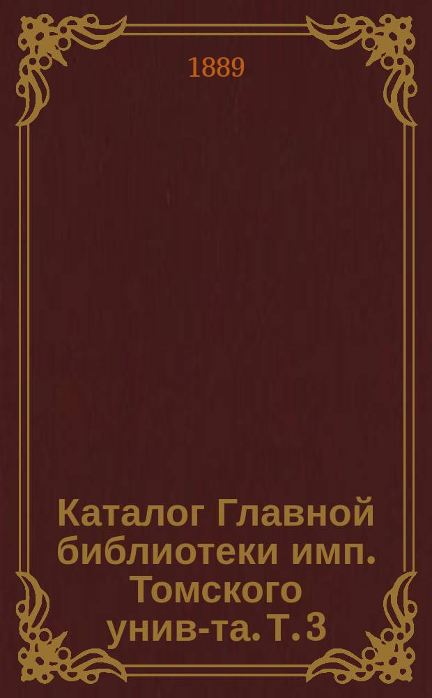 Каталог Главной библиотеки имп. Томского унив-та. Т. 3