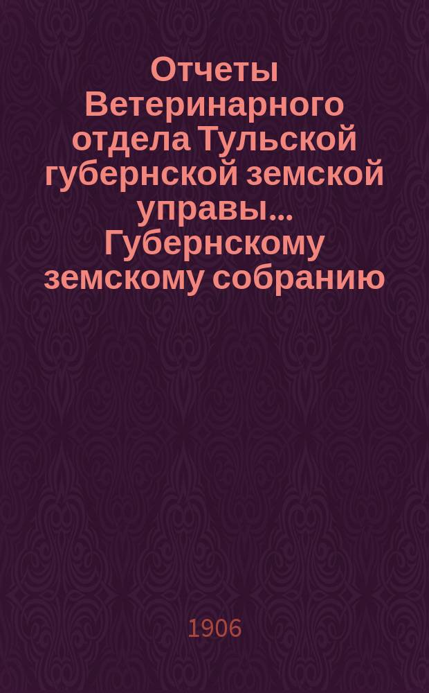Отчеты Ветеринарного отдела Тульской губернской земской управы... Губернскому земскому собранию. XL чрезвычайному... [сессия 1905 года] : XL чрезвычайному... [сессия 1905 года]
