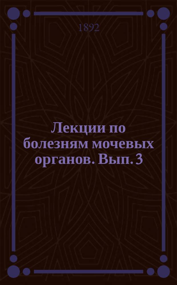 Лекции по болезням мочевых органов. Вып. 3