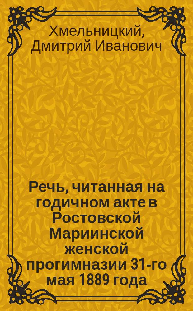 Речь, читанная на годичном акте в Ростовской Мариинской женской прогимназии 31-го мая 1889 года. Ростов, Яросл. губ.