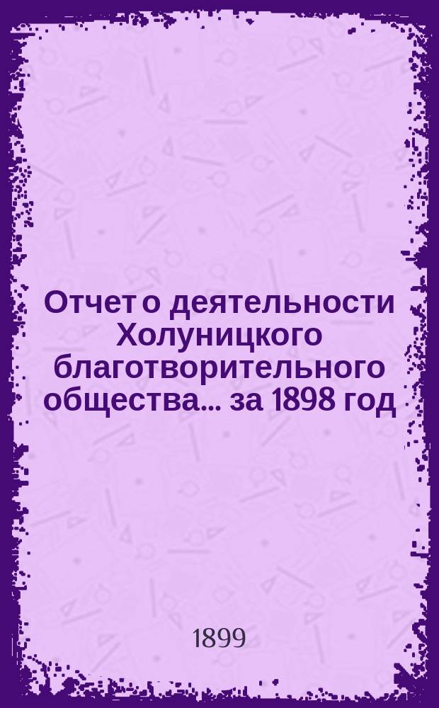 Отчет о деятельности Холуницкого благотворительного общества... ... за 1898 год