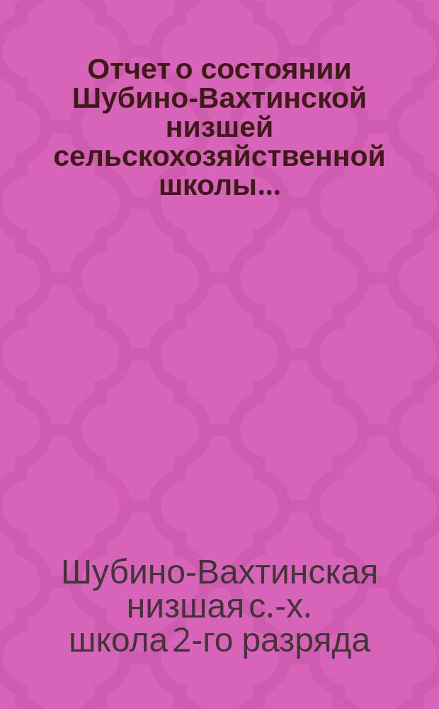 Отчет о состоянии Шубино-Вахтинской низшей сельскохозяйственной школы ...