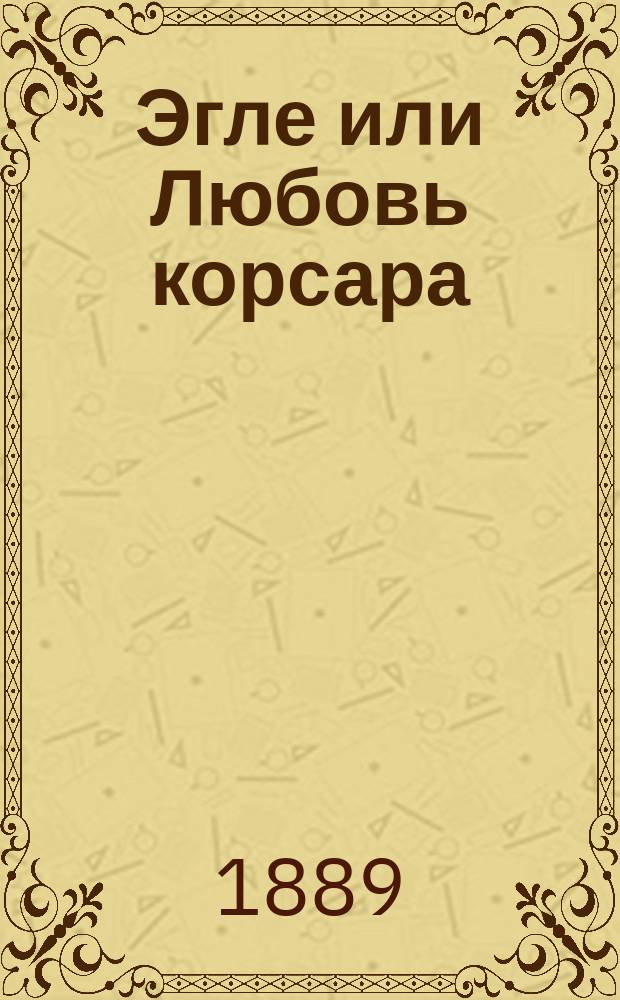 Эгле или Любовь корсара : Большой балет в 5 д. и 14 карт. : Либретто