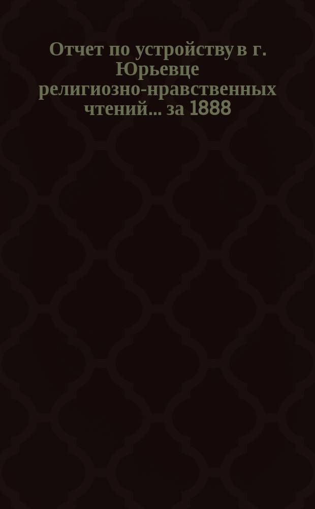 Отчет по устройству в г. Юрьевце религиозно-нравственных чтений... .. за 1888/9 год
