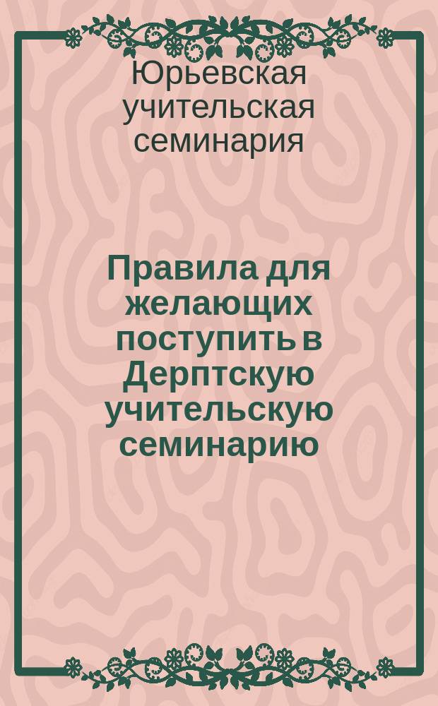 Правила для желающих поступить в Дерптскую учительскую семинарию