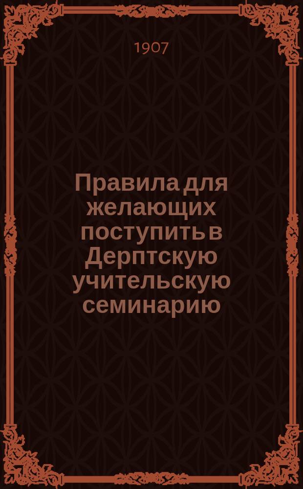 Правила для желающих поступить в Дерптскую учительскую семинарию