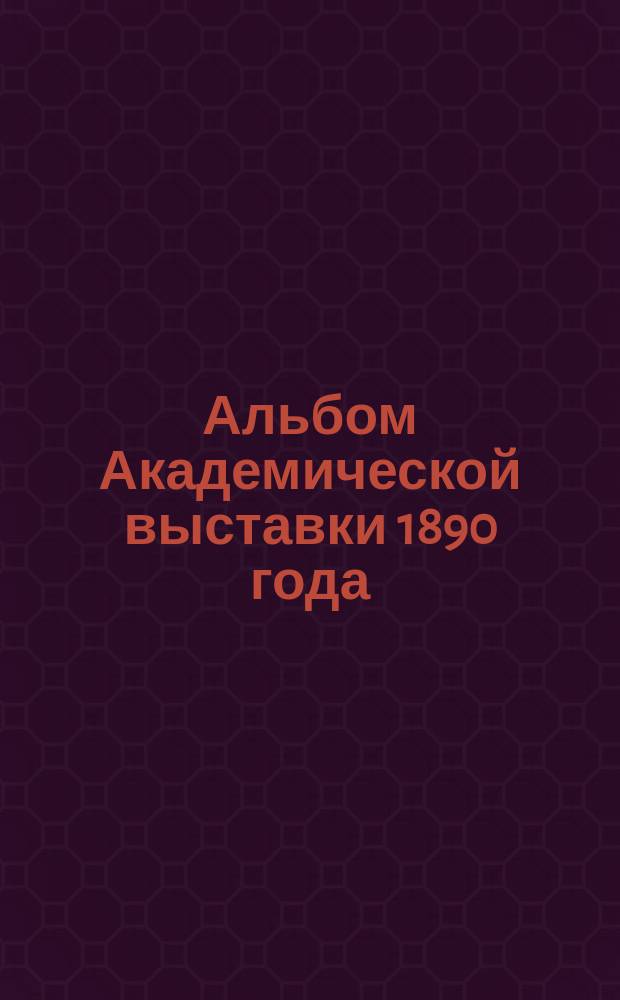 Альбом Академической выставки 1890 года : Фототип. изд. Фототипии исполнены в худож. ателье Е. Гофферса [4-й год изд.]. Вып. 1-3. Вып. 1