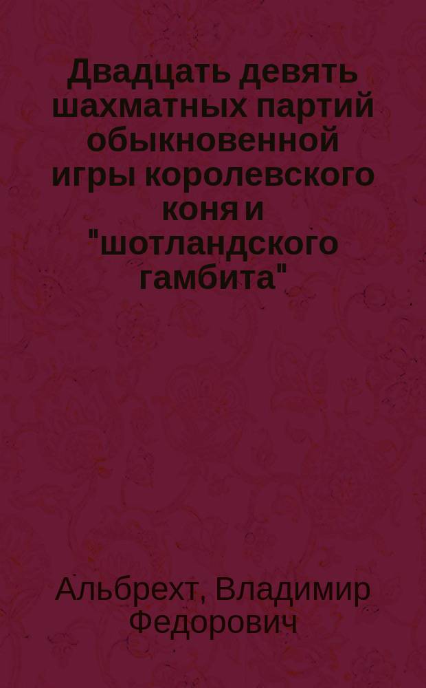Двадцать девять шахматных партий обыкновенной игры королевского коня и "шотландского гамбита", игранных знаменитейшими шахматистами : Собраны в систематич. порядке