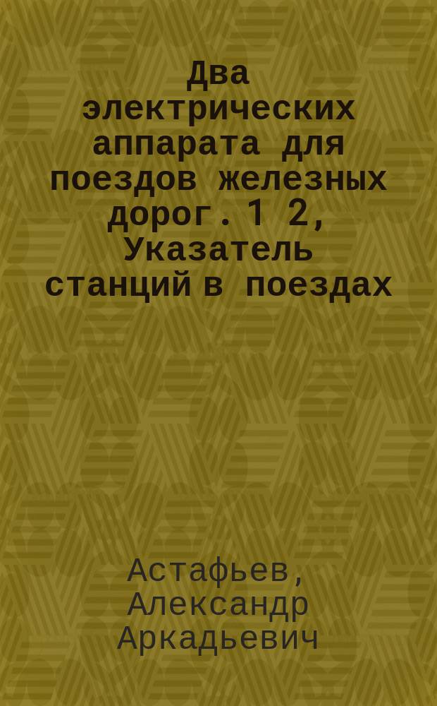 Два электрических аппарата для поездов железных дорог. 1 2, Указатель станций в поездах. Сигнализатор поезда с машинистом : (Аппараты привилегированы)