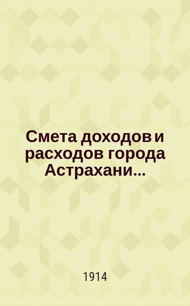 Смета доходов и расходов города Астрахани.. : Сост. Гор. управою согласно Гор. полож. 11 июня 1892 г. (II отд. приложения к ст. 140 о составлении и рассмотрении сметы)... на 1914 год