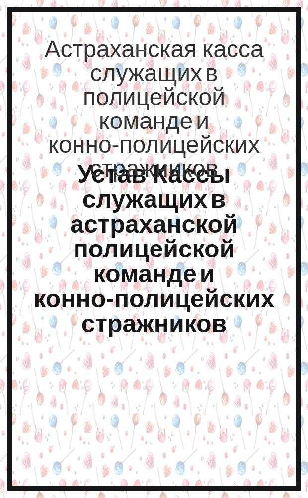 Устав Кассы служащих в астраханской полицейской команде и конно-полицейских стражников : Утв. 26/IV 1892 г