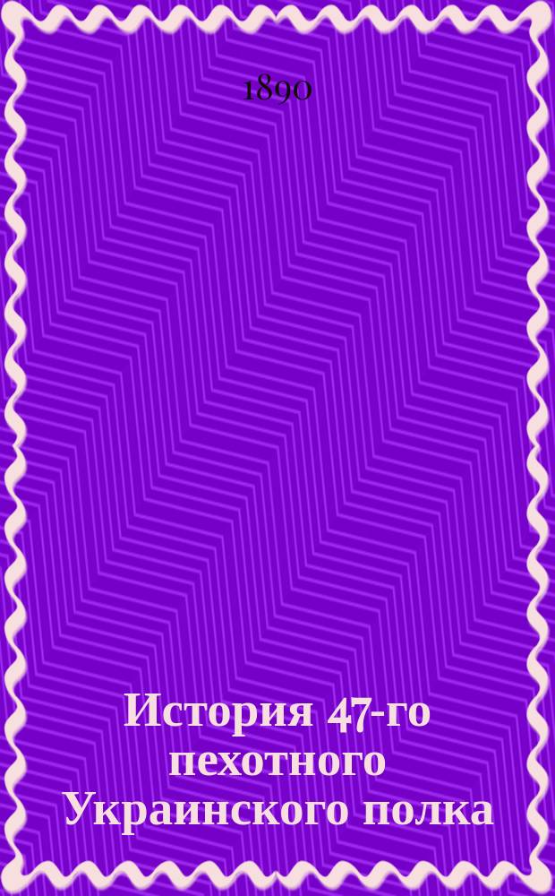 История 47-го пехотного Украинского полка : (Для нижних чинов). 1790-1890 гг