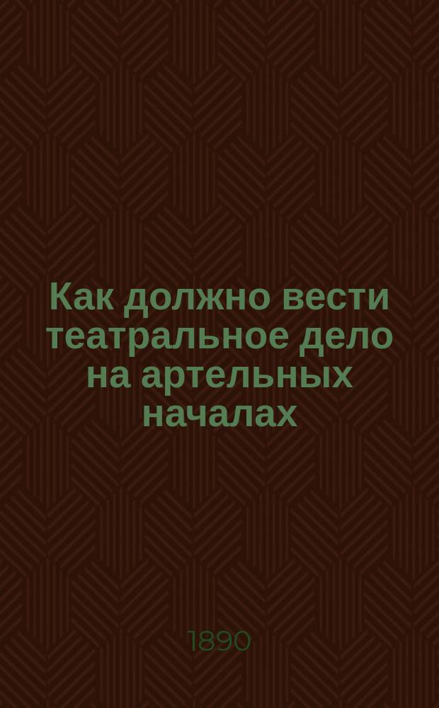 Как должно вести театральное дело на артельных началах : Сост. артист В.И. Бибин