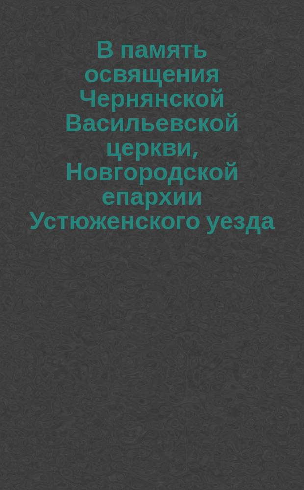 В память освящения Чернянской Васильевской церкви, Новгородской епархии Устюженского уезда. 1886 г. : 1890 г. Тропарь : Святителю Василию великому архиепископу Кесарии Капподокийские