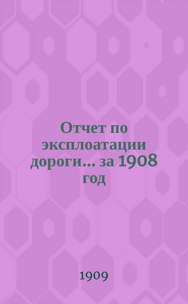 Отчет по эксплоатации дороги... за 1908 год