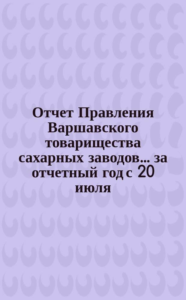 Отчет Правления Варшавского товарищества сахарных заводов... ... за отчетный год с 20 июля/1 августа 1890 года по 20 июля/1 августа 1891 года