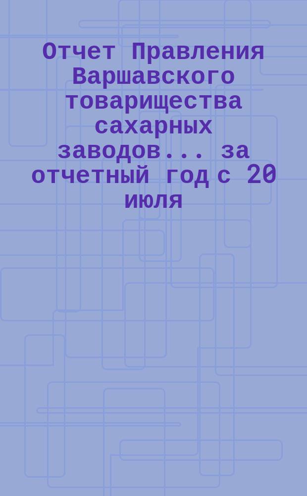 Отчет Правления Варшавского товарищества сахарных заводов... ... за отчетный год с 20 июля/1 августа 1896 года по 20 июля/1 августа 1897 года