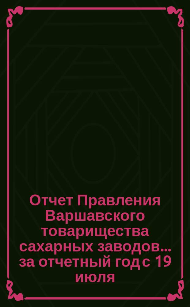 Отчет Правления Варшавского товарищества сахарных заводов... ... за отчетный год с 19 июля/1 августа 1900 года по 19 июля/1 августа 1901 года