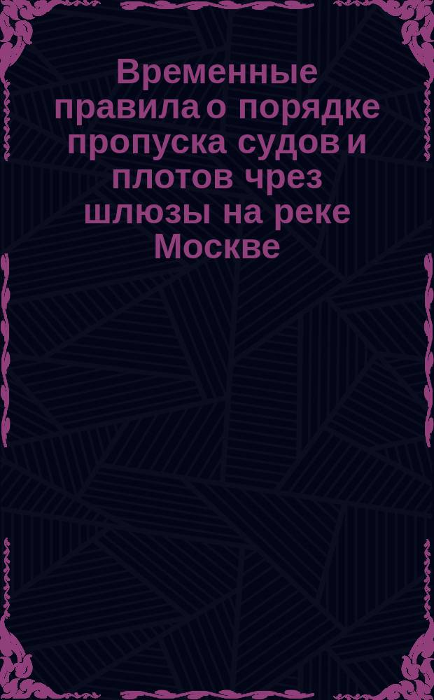 Временные правила о порядке пропуска судов и плотов чрез шлюзы на реке Москве : Утв. 14 апр. 1878 г
