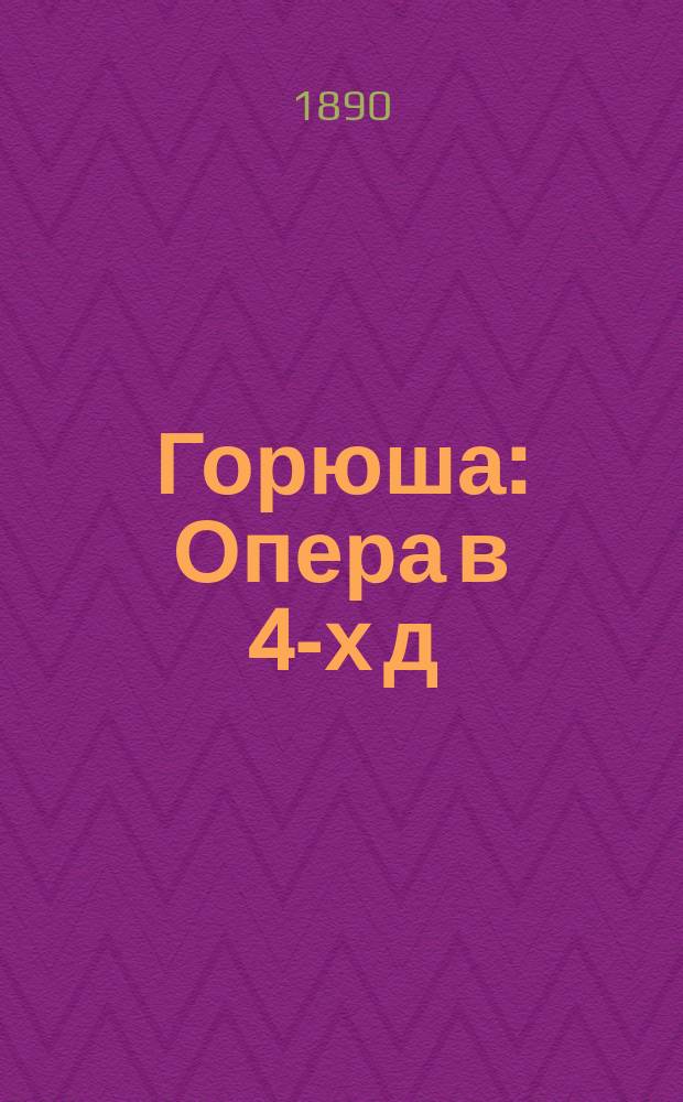 Горюша : Опера в 4-х д