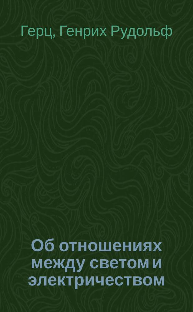 Об отношениях между светом и электричеством : Чтение на 62 Съезде естествоиспытателей и врачей в Гейдельберге проф. физики Боннск. ун-та Генриха Герца : Пер. с 5-го нем. изд.: "Uber die Beziehungen zwischen Licht und Electricität" von H. Hertz и предисл. Н.С. Дрентельна