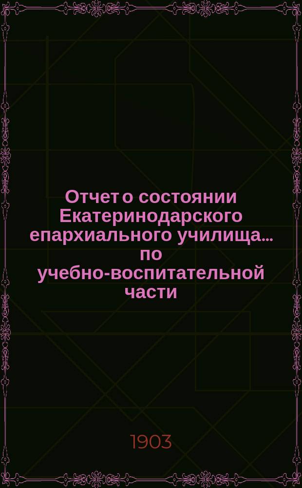 Отчет о состоянии Екатеринодарского епархиального училища ... по учебно-воспитательной части. ... за 1901/2 учебный год