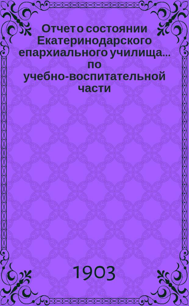 Отчет о состоянии Екатеринодарского епархиального училища ... по учебно-воспитательной части. ... за 1902-1903 учебный год
