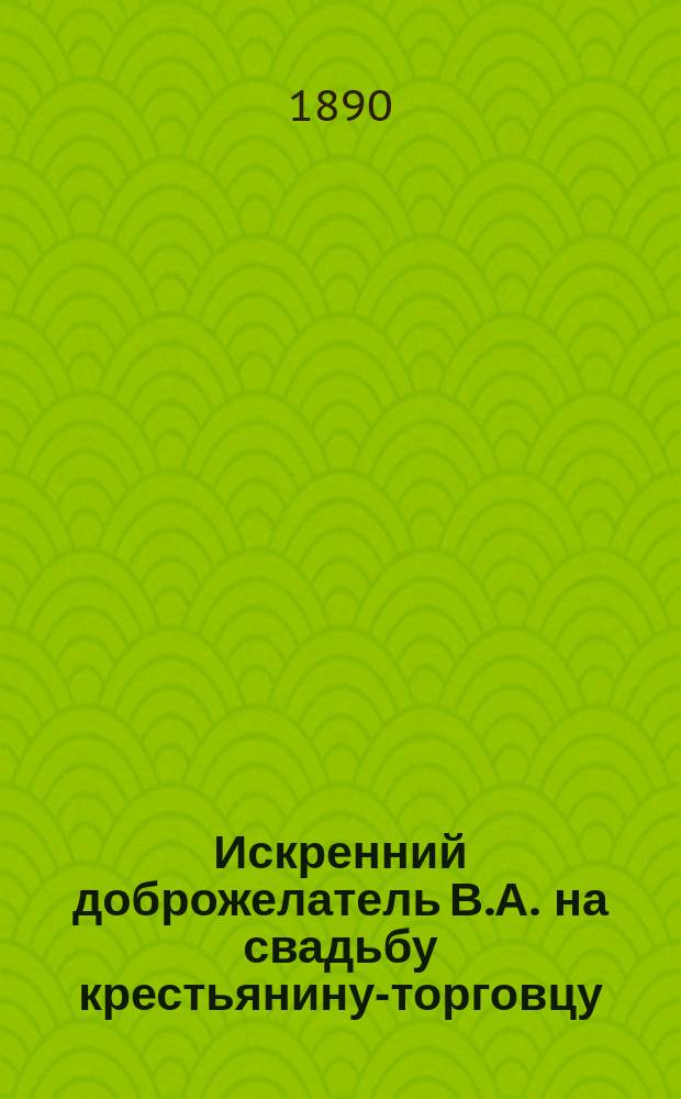 Искренний доброжелатель В.А. на свадьбу крестьянину-торговцу : (Пожелания в стихах)