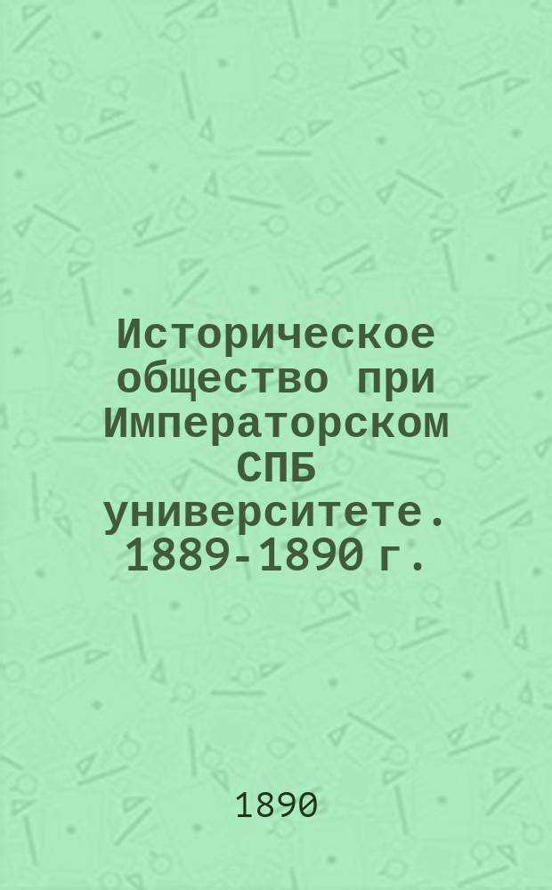 Историческое общество при Императорском СПБ университете. 1889-1890 г. : Протоколы заседаний и отчет