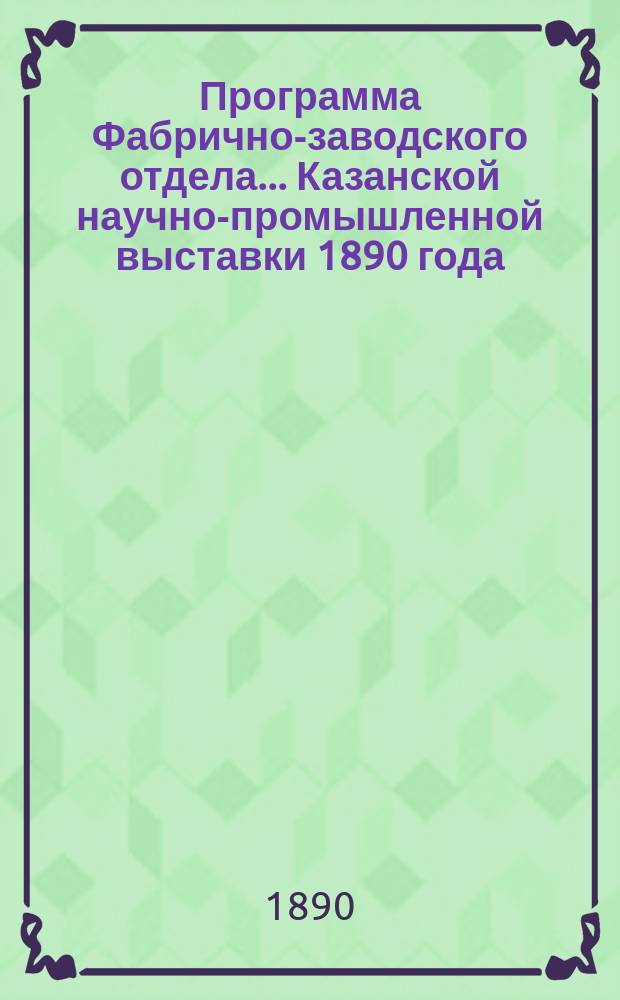 Программа Фабрично-заводского отдела... Казанской научно-промышленной выставки 1890 года