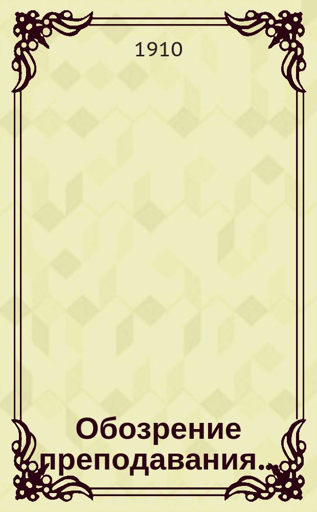 Обозрение преподавания.. : [По физико-математическому факультету]. ... в 1910-1911 учебном году