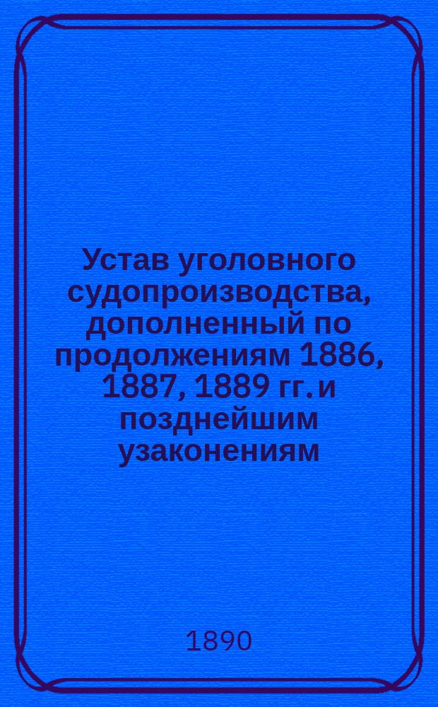 Устав уголовного судопроизводства, дополненный по продолжениям 1886, 1887, 1889 гг. и позднейшим узаконениям, с объяснениями по решениям Уголовного кассационного и Общего собрания кассационных департаментов Правительственного сената