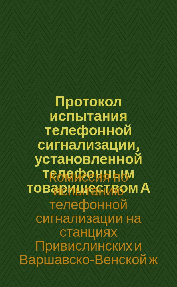 Протокол испытания телефонной сигнализации, установленной телефонным товариществом А. Бунге и К&deg; по изобретениям Е. Гвоздева при одновременном телеграфировании на тех же железнодорожных проводах по системе Е.И. Гвоздева
