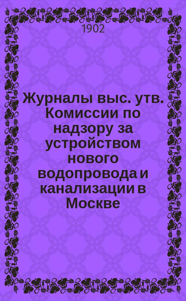 Журналы выс. утв. Комиссии по надзору за устройством нового водопровода и канализации в Москве : [Вып. 1]-. С 13 октября 1899 года по 26 апреля 1900 года
