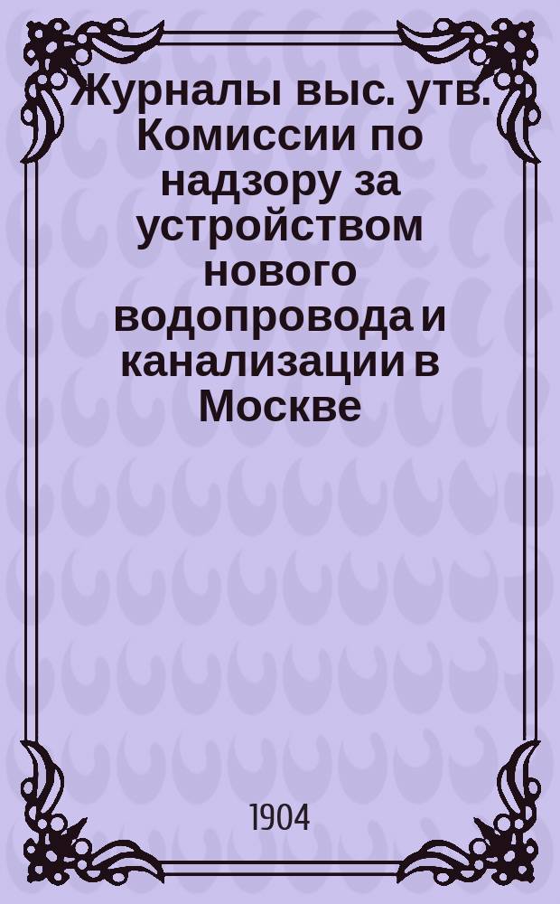 Журналы выс. утв. Комиссии по надзору за устройством нового водопровода и канализации в Москве : [Вып. 1]-. С 1-го июня 1901 года по 31-е декабря 1901 года