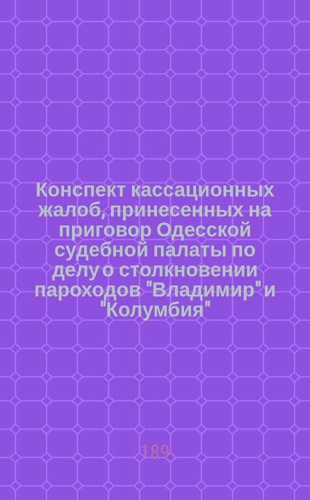 Конспект кассационных жалоб, принесенных на приговор Одесской судебной палаты по делу о столкновении пароходов "Владимир" и "Колумбия"