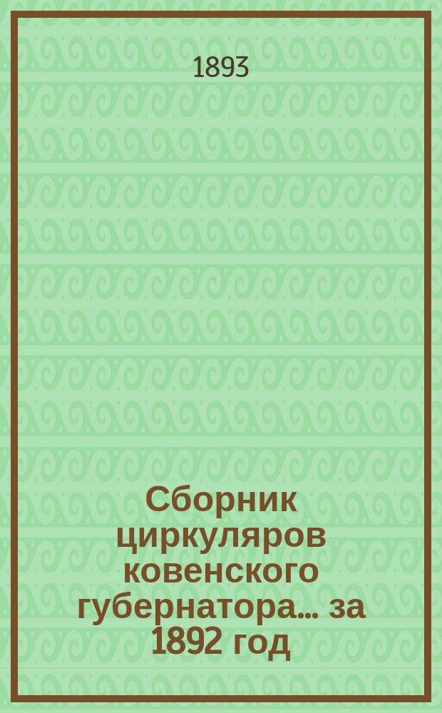 Сборник циркуляров ковенского губернатора... ... за 1892 год : ...за 1892 год