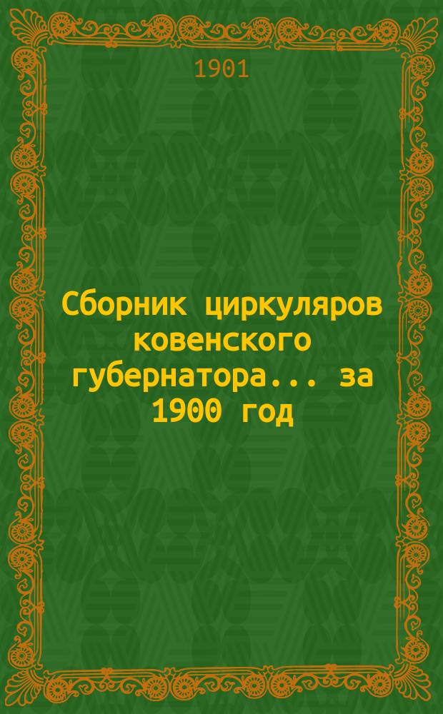 Сборник циркуляров ковенского губернатора... ... за 1900 год : ...за 1900 год