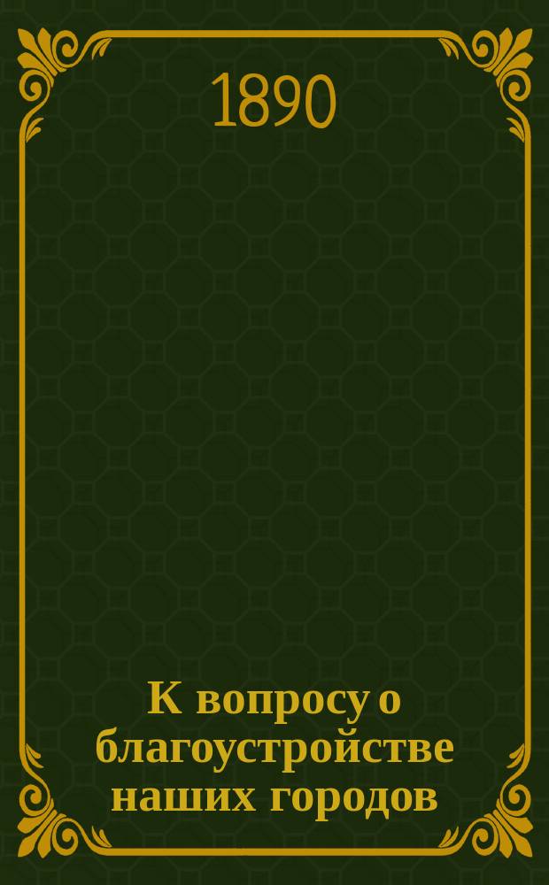 К вопросу о благоустройстве наших городов : Доклад П.Ф. Кольдевина в общ. собрании членов Кавказского отд-ния Рус. техн. о-ва 12 мая 1890 г