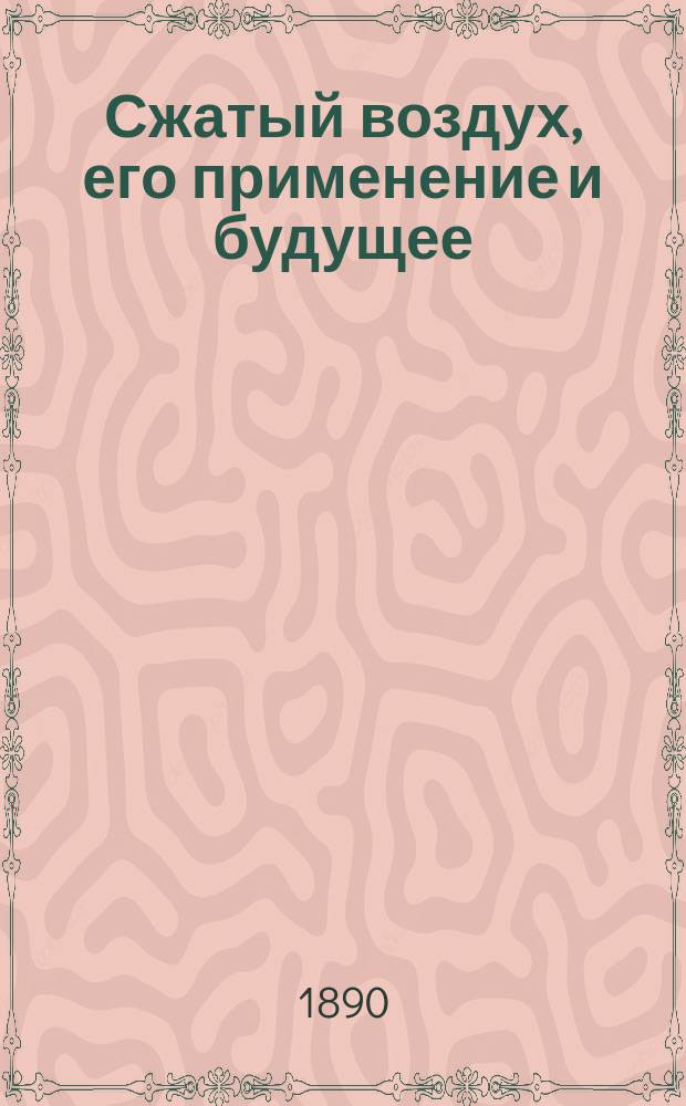 Сжатый воздух, его применение и будущее : Сообщ. П.Ф. Кольдевина в заседании Отд-ния 18 февр. 1890 г