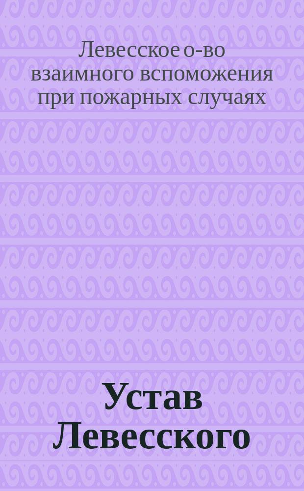 Устав Левесского (Лифляндской губернии) общества взаимного вспоможения при пожарных случаях : Утв. 24 мая 1890 г.