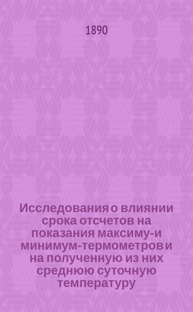 Исследования о влиянии срока отсчетов на показания максимум- и минимум-термометров и на полученную из них среднюю суточную температуру : Чит. в заседании Физ.-мат. отд. 10 апр. 1890 г