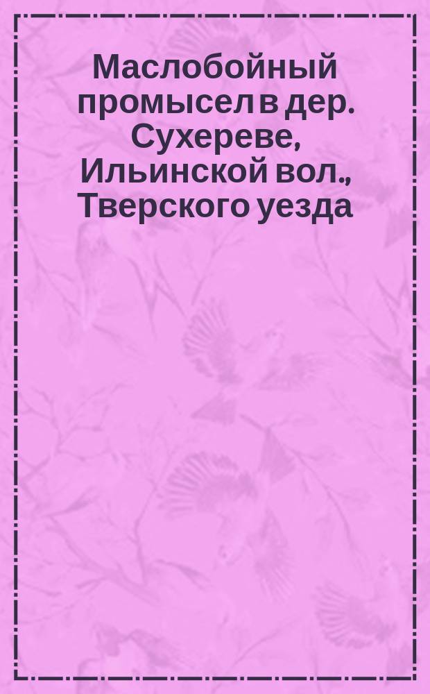 Маслобойный промысел в дер. Сухереве, Ильинской вол., Тверского уезда : Стат.-экон. очерк