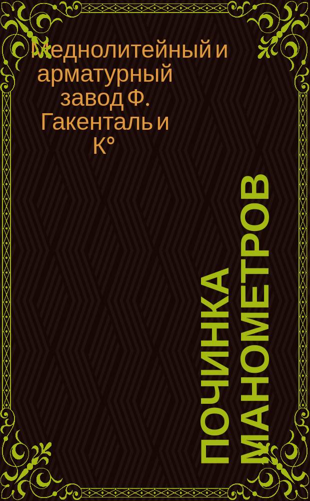 Починка манометров; Установка и обращение с манометром / Бронзово-медно-литейный арматурный завод и ф-ка манометров Ф. Гакенталь и К⁰, Москва